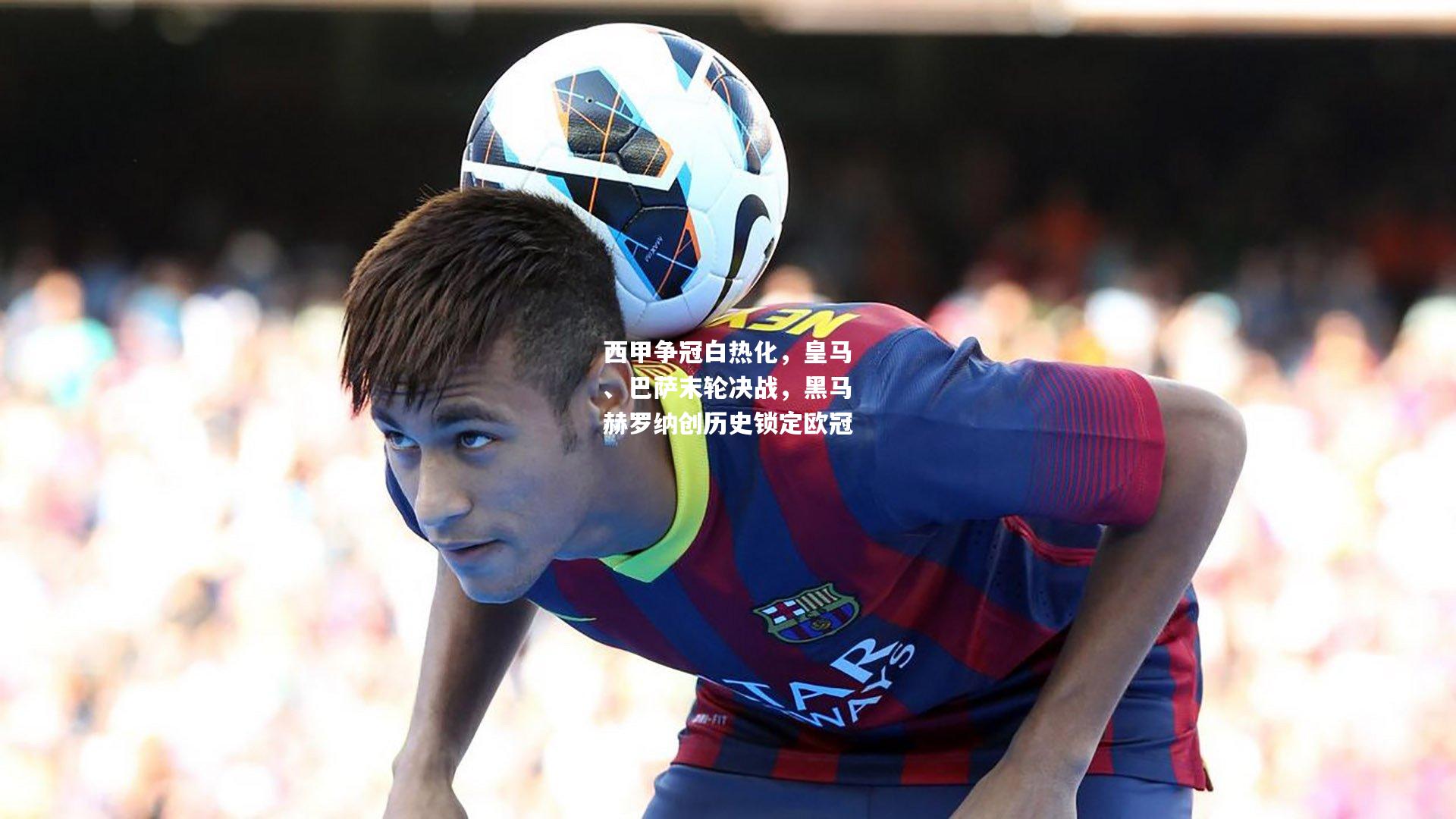西甲争冠白热化，皇马、巴萨末轮决战，黑马赫罗纳创历史锁定欧冠
