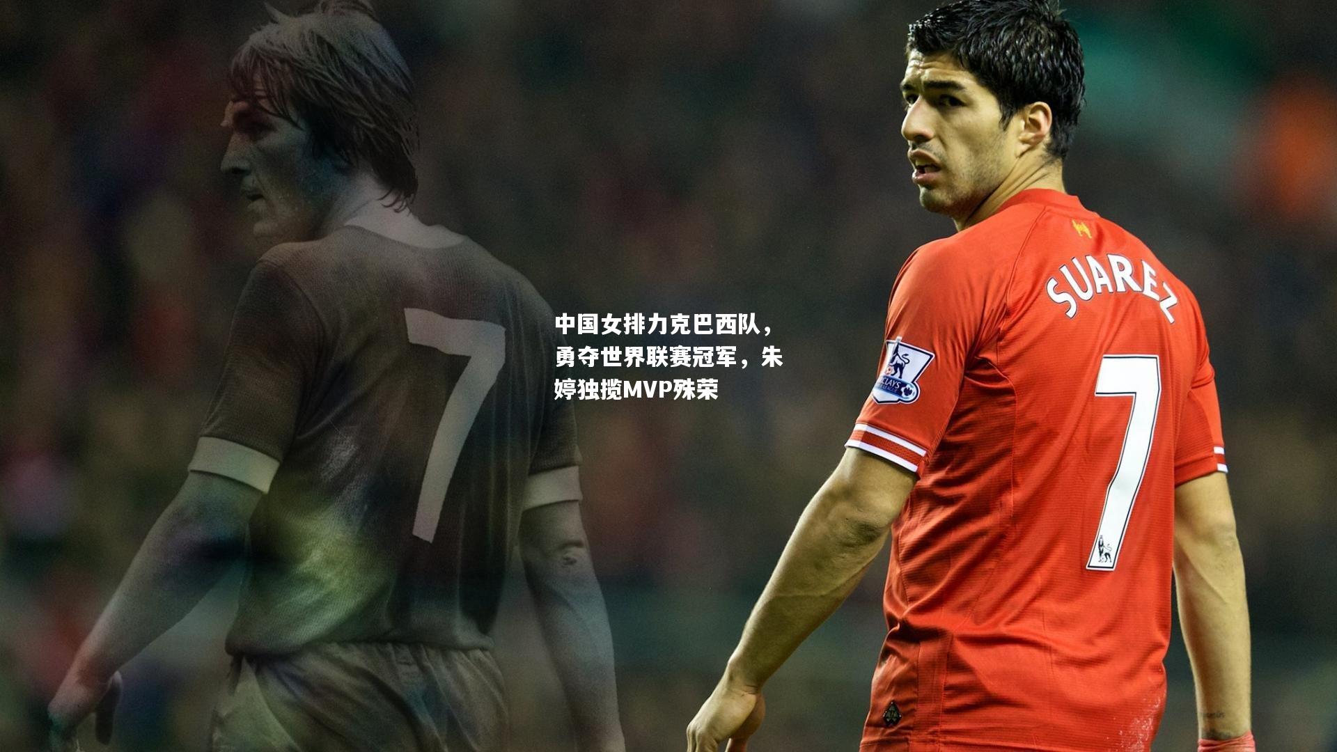 中国女排力克巴西队，勇夺世界联赛冠军，朱婷独揽MVP殊荣