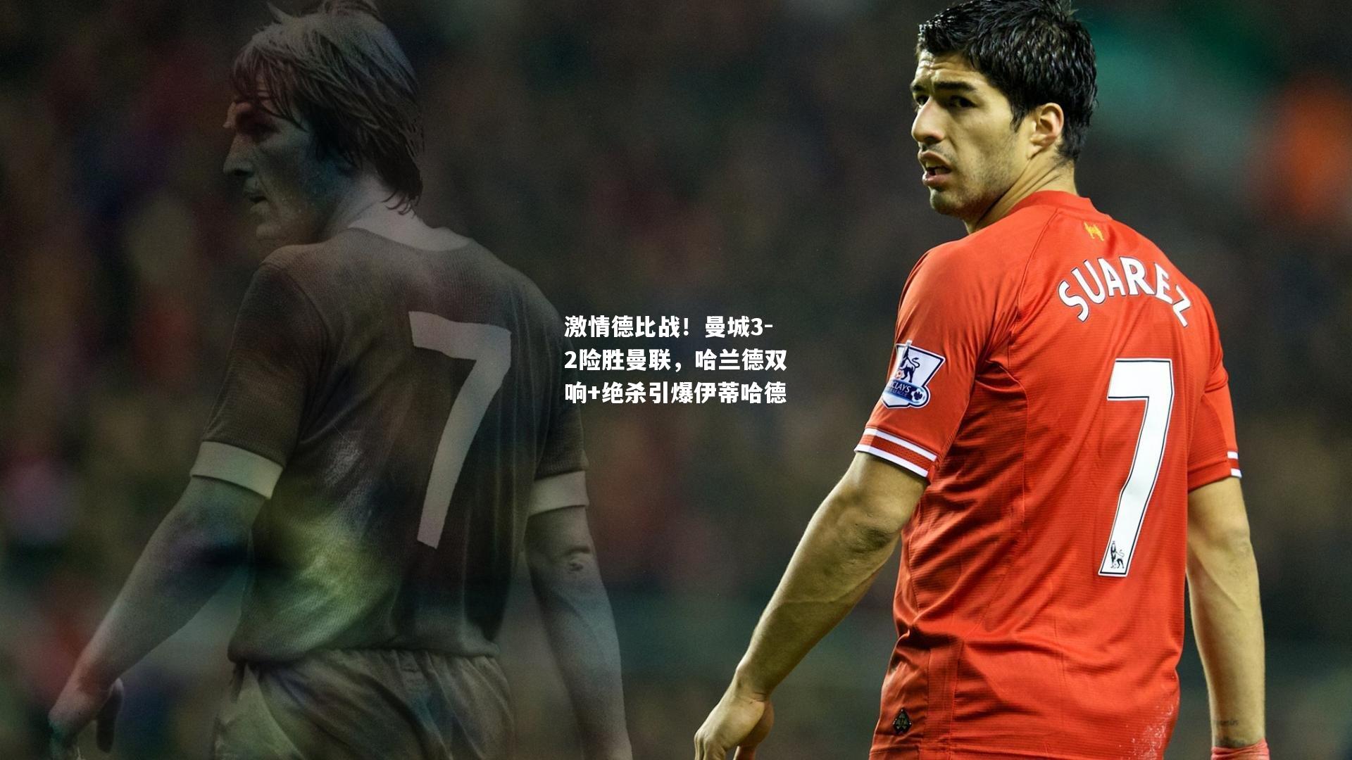激情德比战！曼城3-2险胜曼联，哈兰德双响+绝杀引爆伊蒂哈德