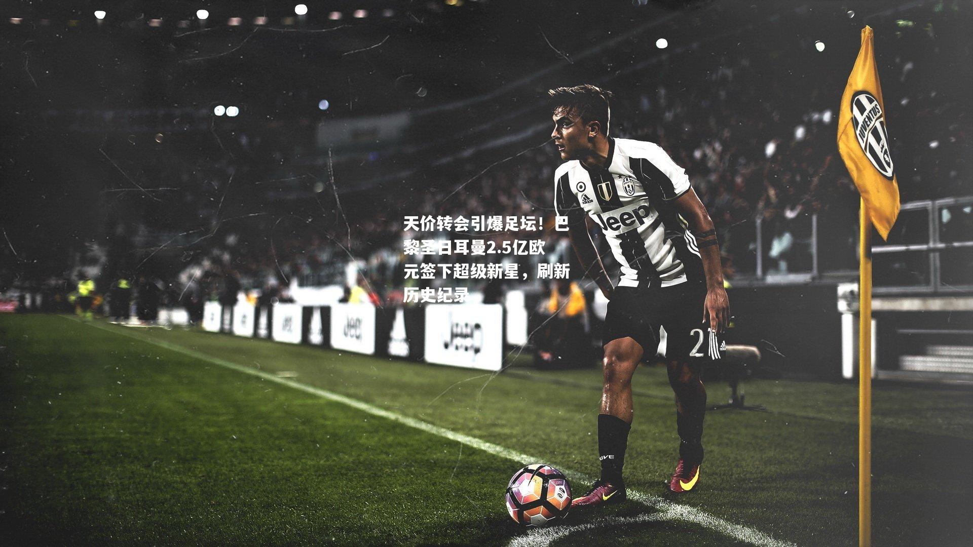 天价转会引爆足坛！巴黎圣日耳曼2.5亿欧元签下超级新星，刷新历史纪录