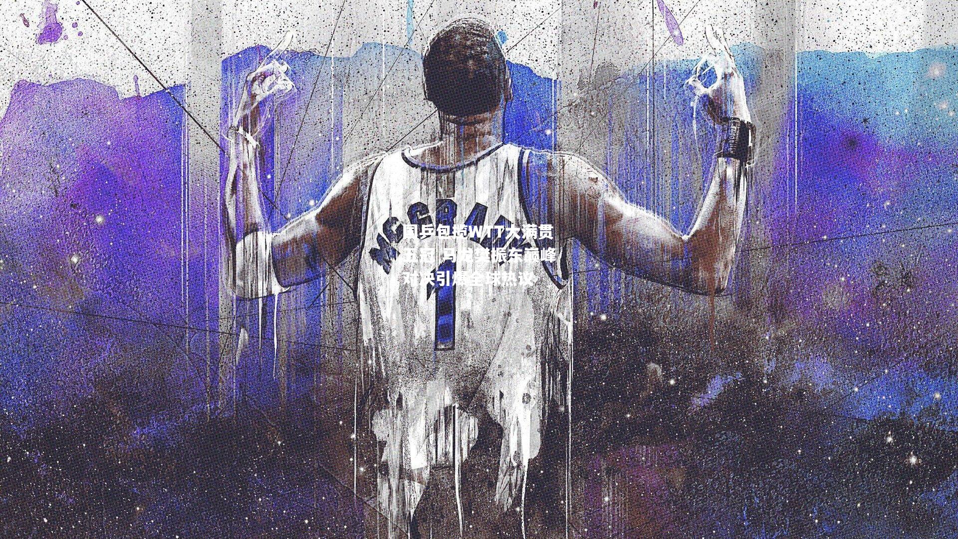 国乒包揽WTT大满贯五冠 马龙樊振东巅峰对决引爆全球热议