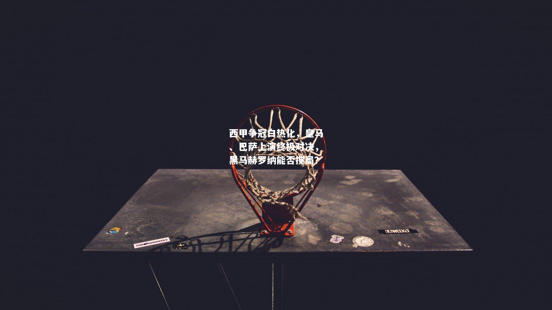 西甲争冠白热化，皇马、巴萨上演终极对决，黑马赫罗纳能否搅局？