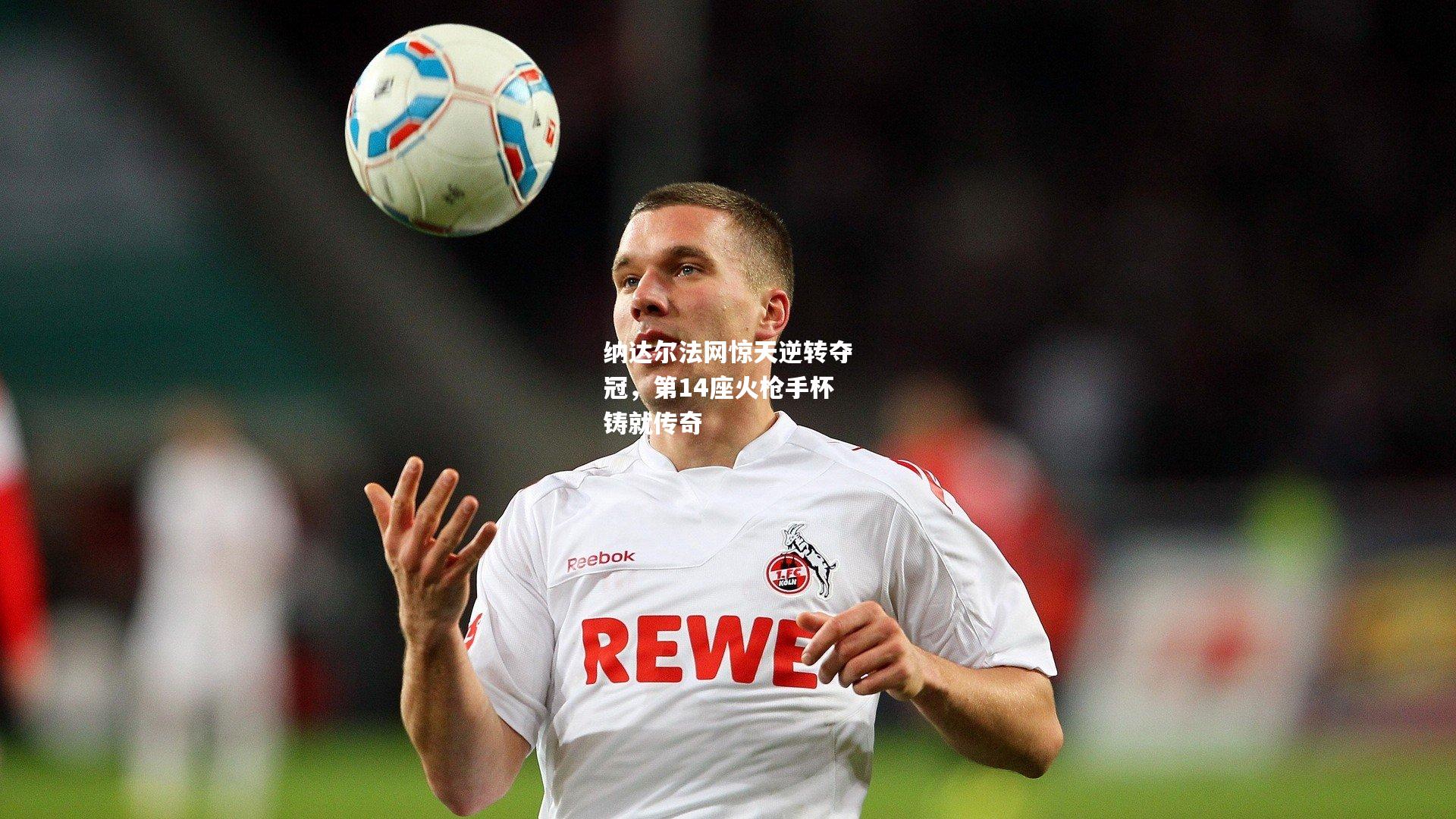 纳达尔法网惊天逆转夺冠，第14座火枪手杯铸就传奇