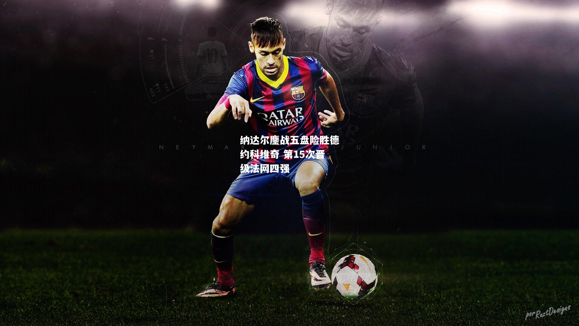 纳达尔鏖战五盘险胜德约科维奇 第15次晋级法网四强