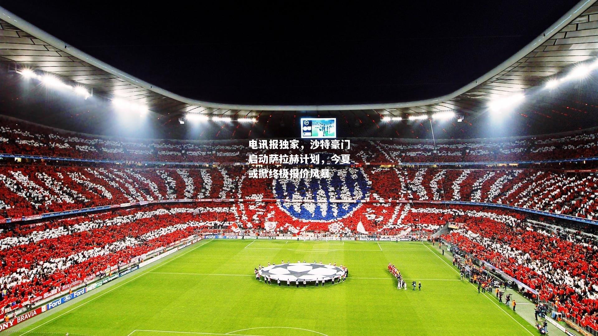 电讯报独家，沙特豪门启动萨拉赫计划，今夏或掀终极报价风暴