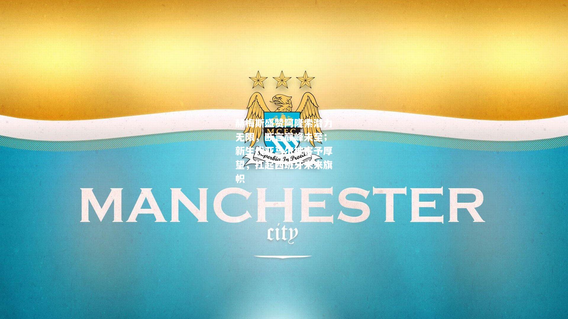 赫梅斯盛赞阿隆索潜力无限，断言巅峰未至；新生代亚马尔被寄予厚望，扛起西班牙未来旗帜